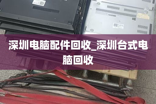 深圳电脑配件回收_深圳台式电脑回收