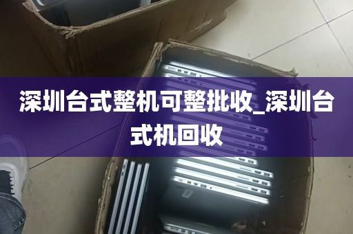 深圳台式整机可整批收_深圳台式机回收