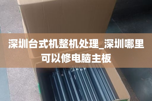 深圳台式机整机处理_深圳哪里可以修电脑主板