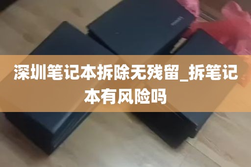 深圳笔记本拆除无残留_拆笔记本有风险吗