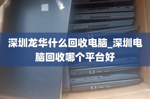 深圳龙华什么回收电脑_深圳电脑回收哪个平台好