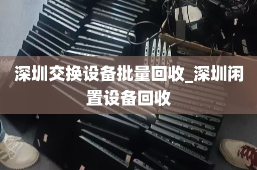 深圳交换设备批量回收_深圳闲置设备回收