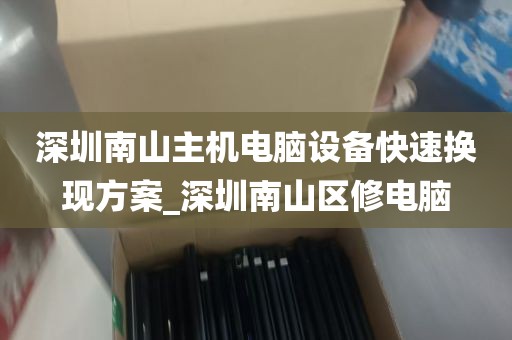 深圳南山主机电脑设备快速换现方案_深圳南山区修电脑