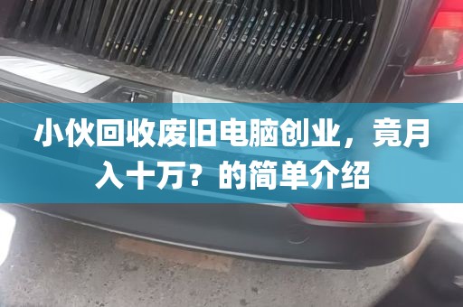 小伙回收废旧电脑创业，竟月入十万？的简单介绍