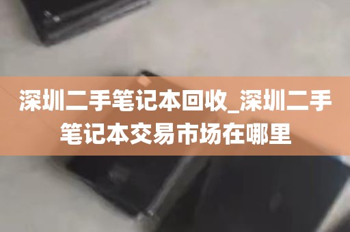 深圳二手笔记本回收_深圳二手笔记本交易市场在哪里