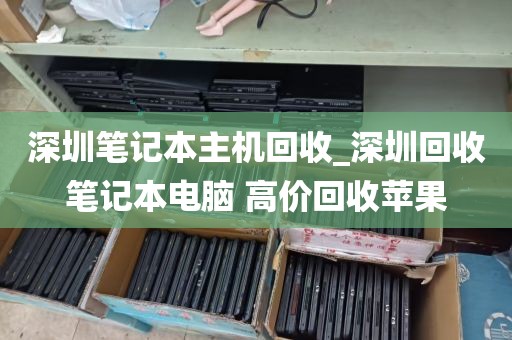 深圳笔记本主机回收_深圳回收笔记本电脑 高价回收苹果