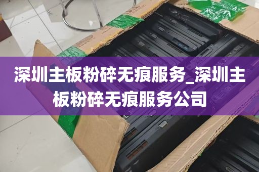 深圳主板粉碎无痕服务_深圳主板粉碎无痕服务公司