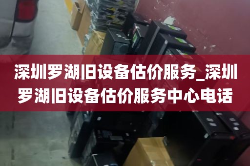 深圳罗湖旧设备估价服务_深圳罗湖旧设备估价服务中心电话