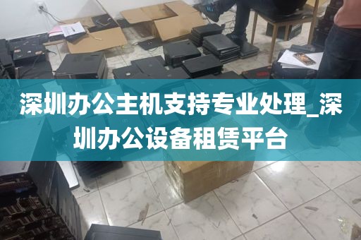 深圳办公主机支持专业处理_深圳办公设备租赁平台