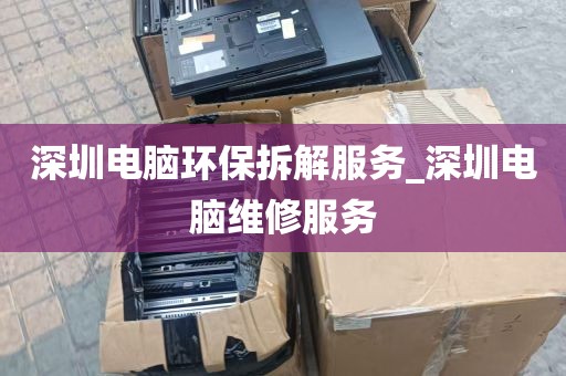 深圳电脑环保拆解服务_深圳电脑维修服务