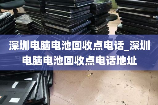 深圳电脑电池回收点电话_深圳电脑电池回收点电话地址