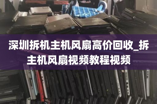 深圳拆机主机风扇高价回收_拆主机风扇视频教程视频