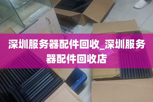 深圳服务器配件回收_深圳服务器配件回收店