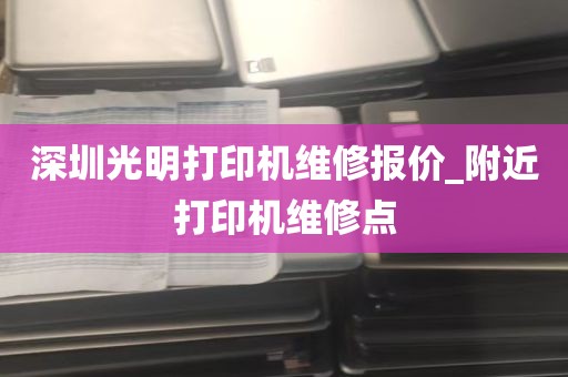 深圳光明打印机维修报价_附近打印机维修点