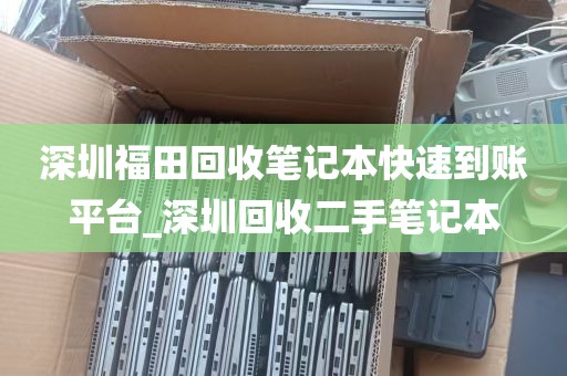 深圳福田回收笔记本快速到账平台_深圳回收二手笔记本
