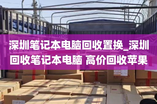 深圳笔记本电脑回收置换_深圳回收笔记本电脑 高价回收苹果