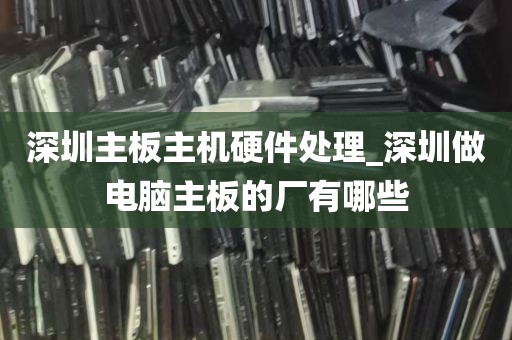深圳主板主机硬件处理_深圳做电脑主板的厂有哪些