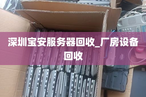 深圳宝安服务器回收_厂房设备回收