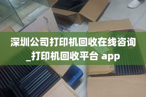 深圳公司打印机回收在线咨询_打印机回收平台 app
