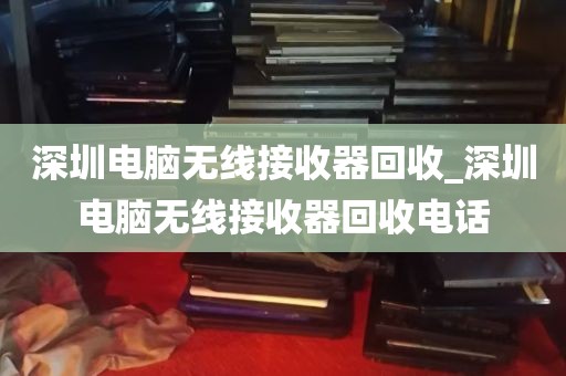 深圳电脑无线接收器回收_深圳电脑无线接收器回收电话