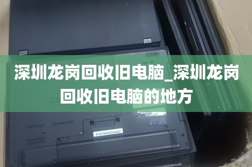 深圳龙岗回收旧电脑_深圳龙岗回收旧电脑的地方