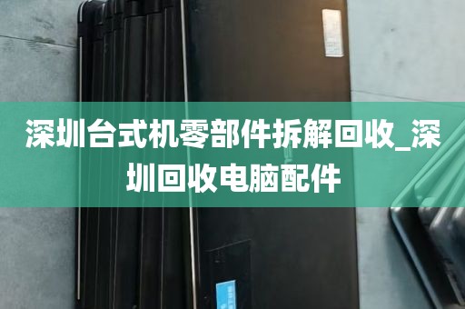 深圳台式机零部件拆解回收_深圳回收电脑配件