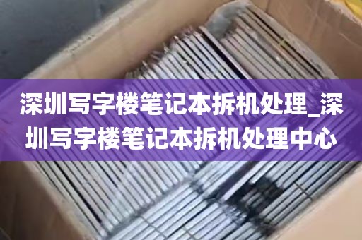 深圳写字楼笔记本拆机处理_深圳写字楼笔记本拆机处理中心