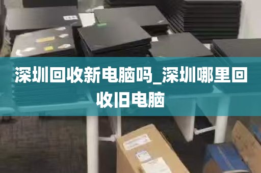 深圳回收新电脑吗_深圳哪里回收旧电脑