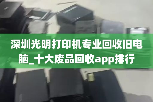 深圳光明打印机专业回收旧电脑_十大废品回收app排行
