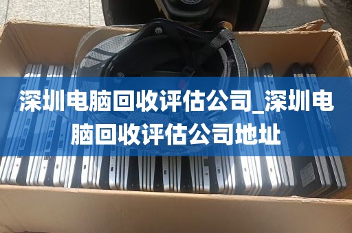 深圳电脑回收评估公司_深圳电脑回收评估公司地址