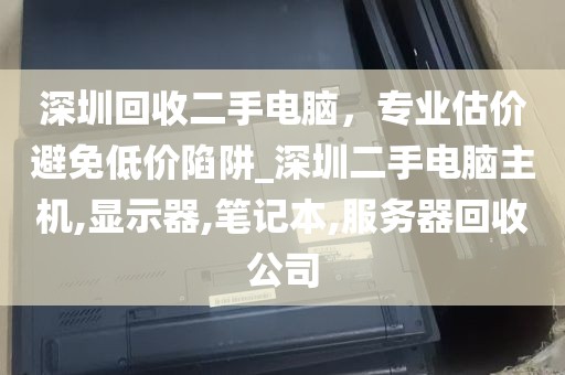 深圳回收二手电脑，专业估价避免低价陷阱_深圳二手电脑主机,显示器,笔记本,服务器回收公司