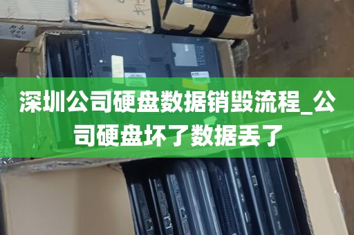 深圳公司硬盘数据销毁流程_公司硬盘坏了数据丢了