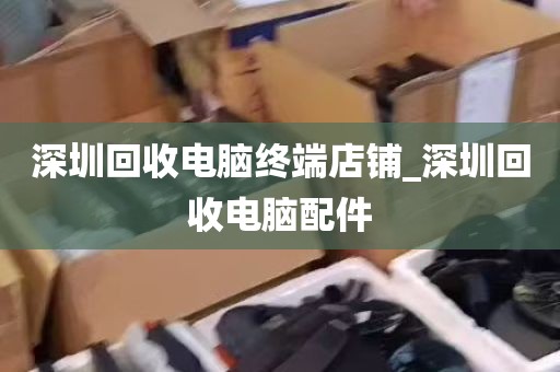 深圳回收电脑终端店铺_深圳回收电脑配件