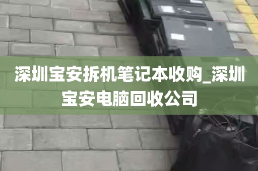 深圳宝安拆机笔记本收购_深圳宝安电脑回收公司