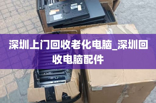 深圳上门回收老化电脑_深圳回收电脑配件