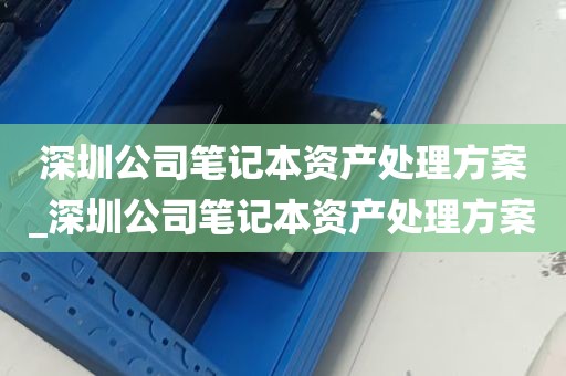 深圳公司笔记本资产处理方案_深圳公司笔记本资产处理方案