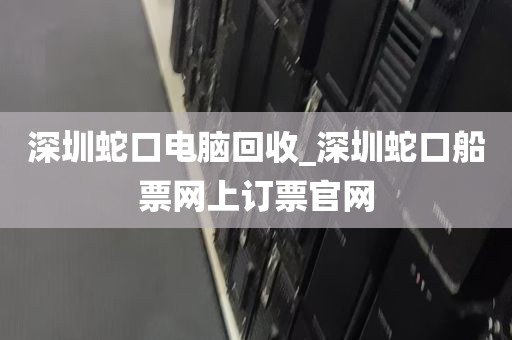 深圳蛇口电脑回收_深圳蛇口船票网上订票官网