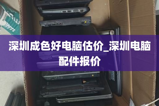 深圳成色好电脑估价_深圳电脑配件报价