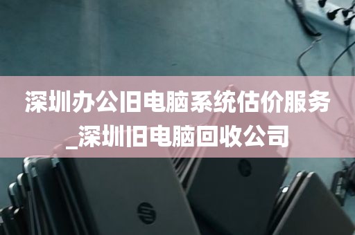 深圳办公旧电脑系统估价服务_深圳旧电脑回收公司