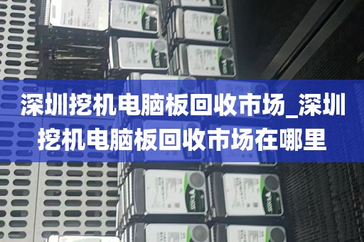 深圳挖机电脑板回收市场_深圳挖机电脑板回收市场在哪里