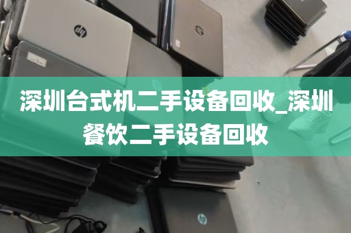深圳台式机二手设备回收_深圳餐饮二手设备回收