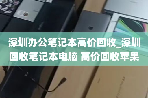 深圳办公笔记本高价回收_深圳回收笔记本电脑 高价回收苹果