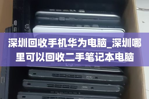 深圳回收手机华为电脑_深圳哪里可以回收二手笔记本电脑