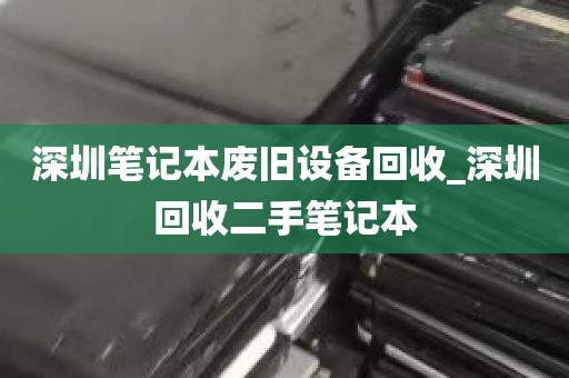 深圳笔记本废旧设备回收_深圳回收二手笔记本