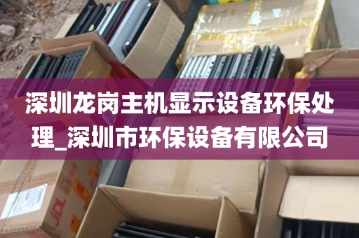 深圳龙岗主机显示设备环保处理_深圳市环保设备有限公司