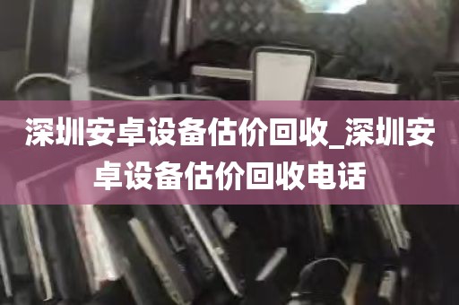深圳安卓设备估价回收_深圳安卓设备估价回收电话
