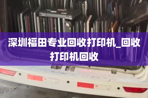 深圳福田专业回收打印机_回收打印机回收