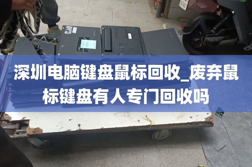 深圳电脑键盘鼠标回收_废弃鼠标键盘有人专门回收吗