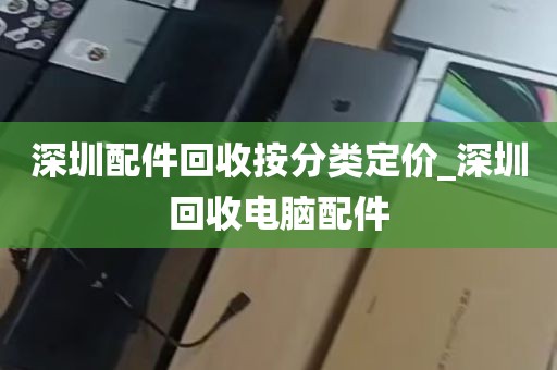 深圳配件回收按分类定价_深圳回收电脑配件