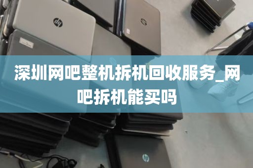 深圳网吧整机拆机回收服务_网吧拆机能买吗